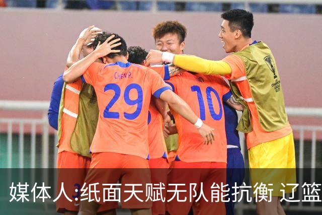 媒体人:纸面天赋无队能抗衡 辽篮王朝呼之欲出