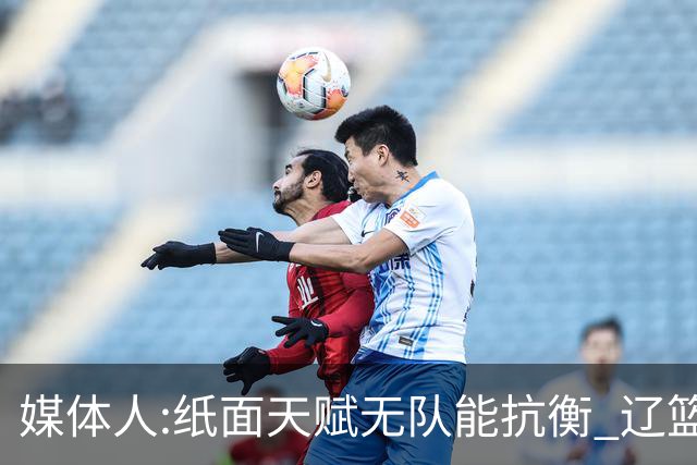 媒体人:纸面天赋无队能抗衡 辽篮王朝呼之欲出