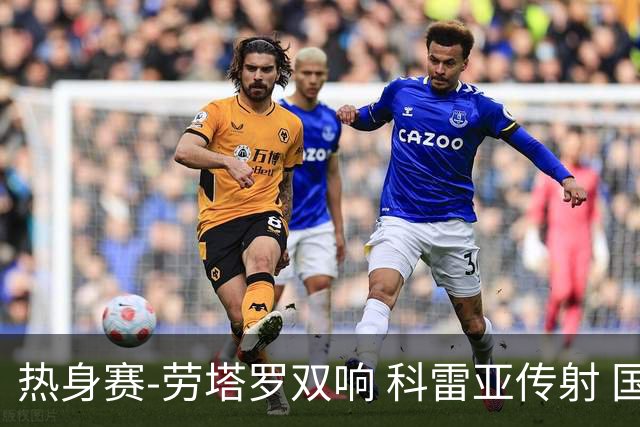 热身赛-劳塔罗双响 科雷亚传射 国际米兰4-1首胜